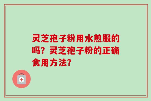 灵芝孢子粉用水煎服的吗？灵芝孢子粉的正确食用方法？