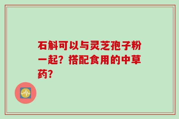 石斛可以与灵芝孢子粉一起？搭配食用的中草药？