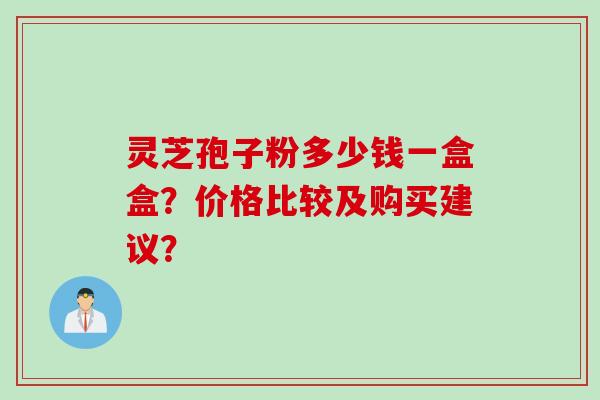 灵芝孢子粉多少钱一盒盒？价格比较及购买建议？