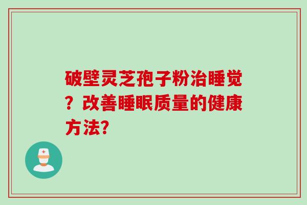 破壁灵芝孢子粉睡觉?改善质量的健康方法? 破壁灵芝孢子粉睡觉?改善质量的健康方法?