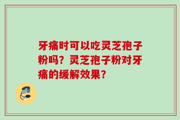 牙痛时可以吃灵芝孢子粉吗?灵芝孢子粉对牙痛的缓解效果? 牙痛时可以吃灵芝孢子粉吗?灵芝孢子粉对牙痛的缓解效果?