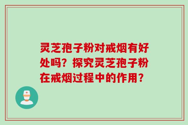 灵芝孢子粉对戒烟有好处吗？探究灵芝孢子粉在戒烟过程中的作用？