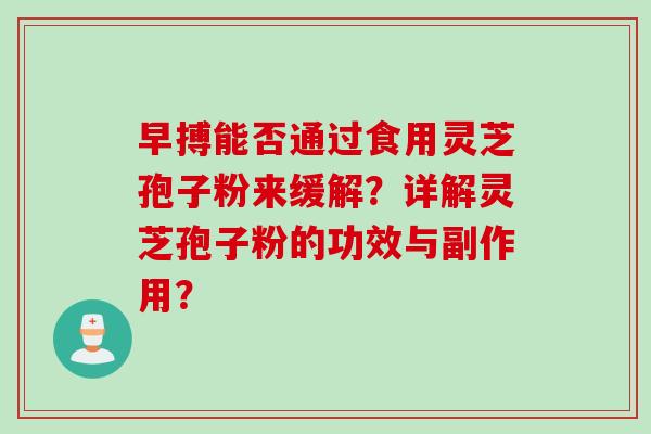 早搏能否通过食用灵芝孢子粉来缓解？详解灵芝孢子粉的功效与副作用？