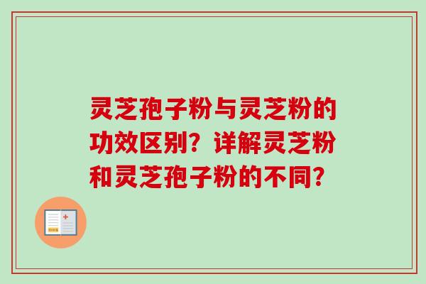 灵芝孢子粉与灵芝粉的功效区别？详解灵芝粉和灵芝孢子粉的不同？