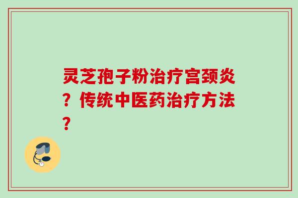灵芝孢子粉治疗宫颈炎？传统中医药治疗方法？