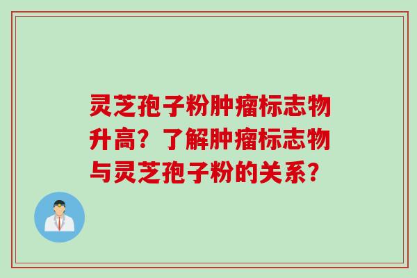 灵芝孢子粉肿瘤标志物升高？了解肿瘤标志物与灵芝孢子粉的关系？