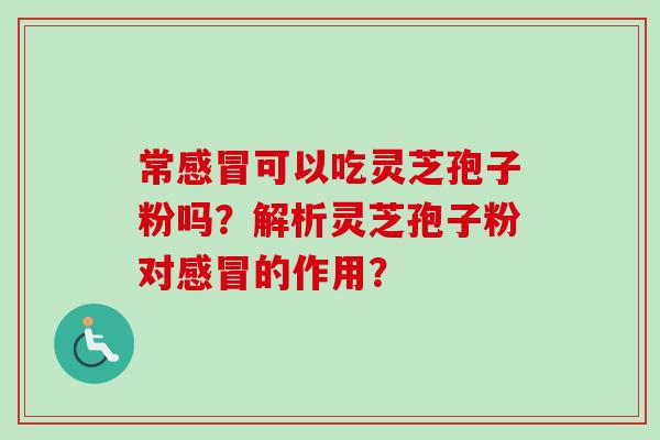 常可以吃灵芝孢子粉吗?解析灵芝孢子粉对的作用? 常可以吃灵芝孢子粉吗?解析灵芝孢子粉对的作用?