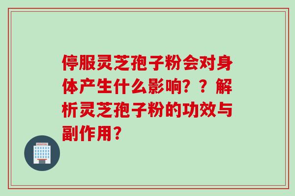 停服灵芝孢子粉会对身体产生什么影响？？解析灵芝孢子粉的功效与副作用？