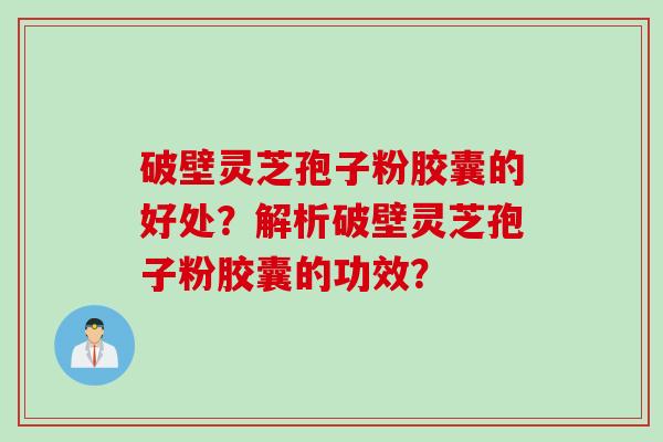 破壁灵芝孢子粉胶囊的好处？解析破壁灵芝孢子粉胶囊的功效？