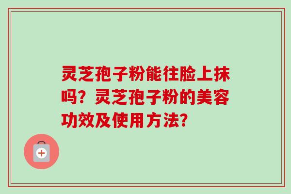 灵芝孢子粉能往脸上抹吗？灵芝孢子粉的美容功效及使用方法？