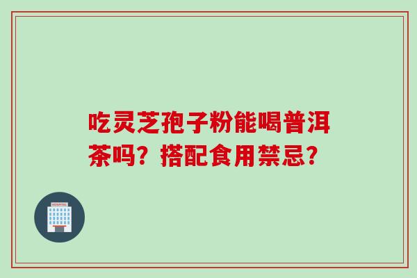 吃灵芝孢子粉能喝普洱茶吗？搭配食用禁忌？