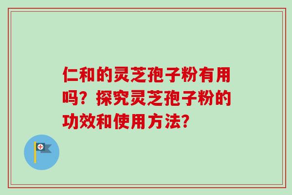 仁和的灵芝孢子粉有用吗？探究灵芝孢子粉的功效和使用方法？