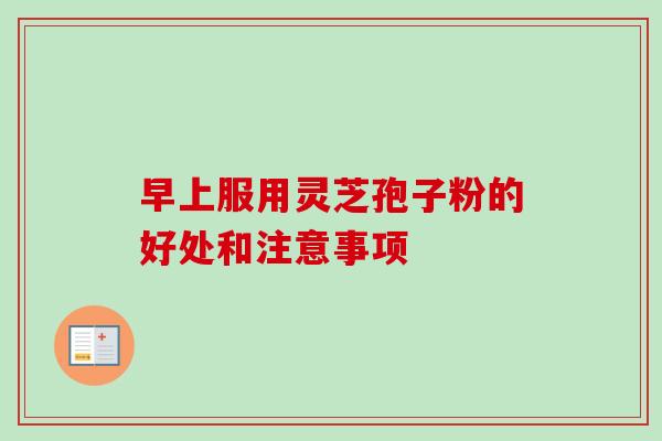 早上服用灵芝孢子粉的好处和注意事项 早上服用灵芝孢子粉的好处和注意事项