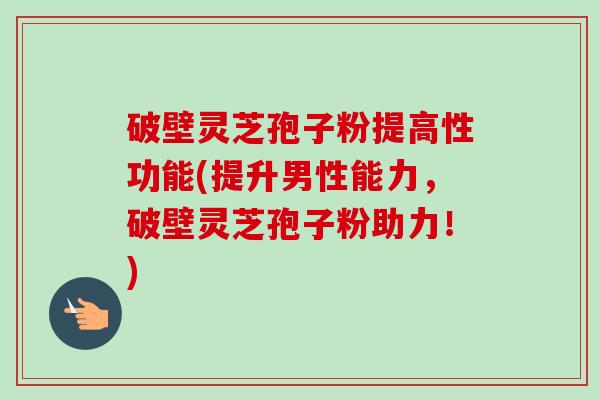 破壁灵芝孢子粉提高性功能(提升男性能力，破壁灵芝孢子粉助力！)
