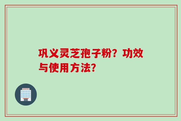 巩义灵芝孢子粉？功效与使用方法？