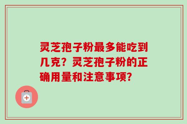 灵芝孢子粉最多能吃到几克？灵芝孢子粉的正确用量和注意事项？