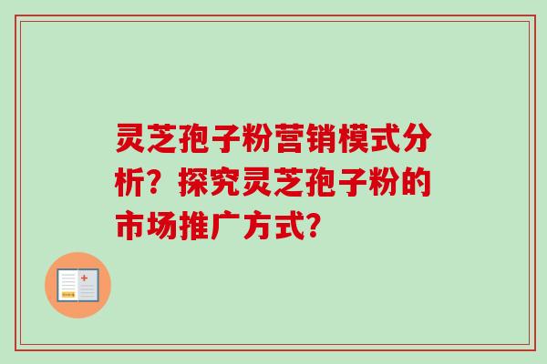 灵芝孢子粉营销模式分析？探究灵芝孢子粉的市场推广方式？