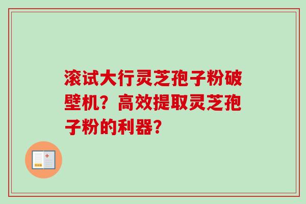 滚试大行灵芝孢子粉破壁机？高效提取灵芝孢子粉的利器？