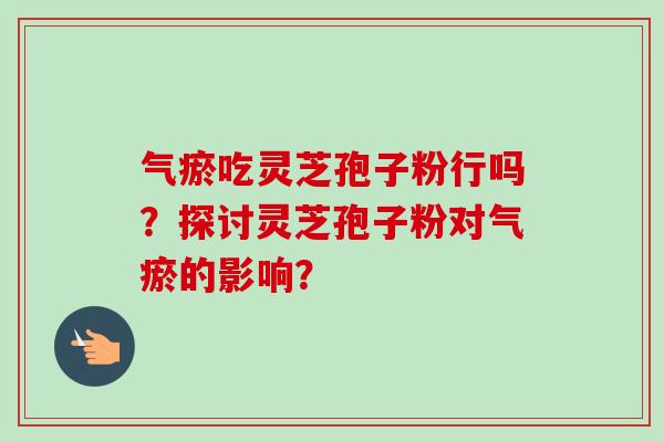 气瘀吃灵芝孢子粉行吗？探讨灵芝孢子粉对气瘀的影响？