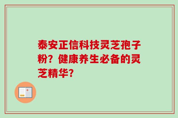 泰安正信科技灵芝孢子粉？健康养生必备的灵芝精华？