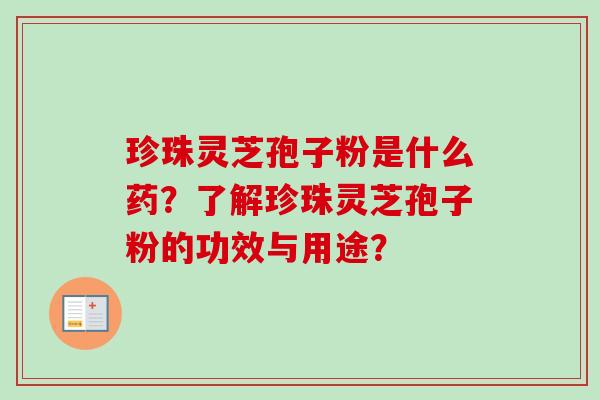 珍珠灵芝孢子粉是什么药？了解珍珠灵芝孢子粉的功效与用途？