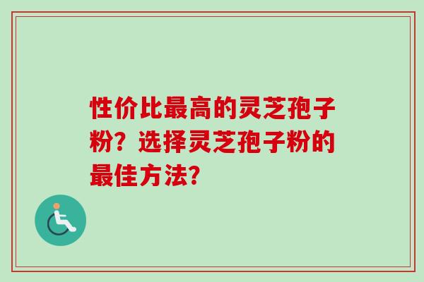 性价比最高的灵芝孢子粉？选择灵芝孢子粉的最佳方法？