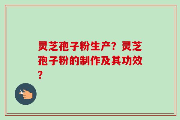 灵芝孢子粉生产？灵芝孢子粉的制作及其功效？