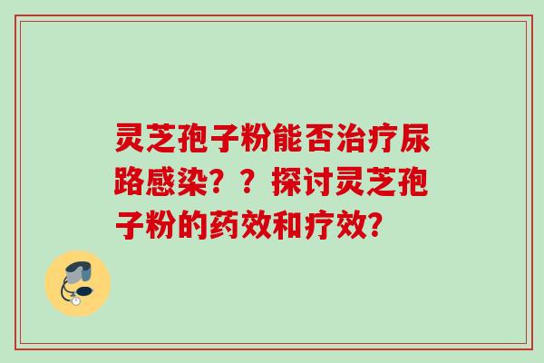 灵芝孢子粉能否治疗尿路感染？？探讨灵芝孢子粉的药效和疗效？