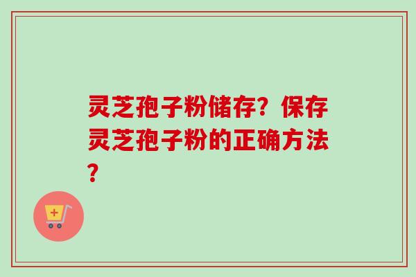 灵芝孢子粉储存？保存灵芝孢子粉的正确方法？