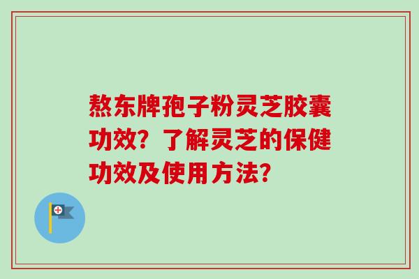 熬东牌孢子粉灵芝胶囊功效？了解灵芝的保健功效及使用方法？