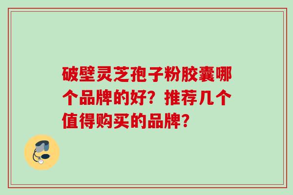 破壁灵芝孢子粉胶囊哪个品牌的好？推荐几个值得购买的品牌？