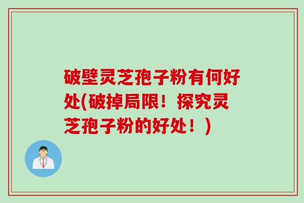 破壁灵芝孢子粉有何好处(破掉局限！探究灵芝孢子粉的好处！)