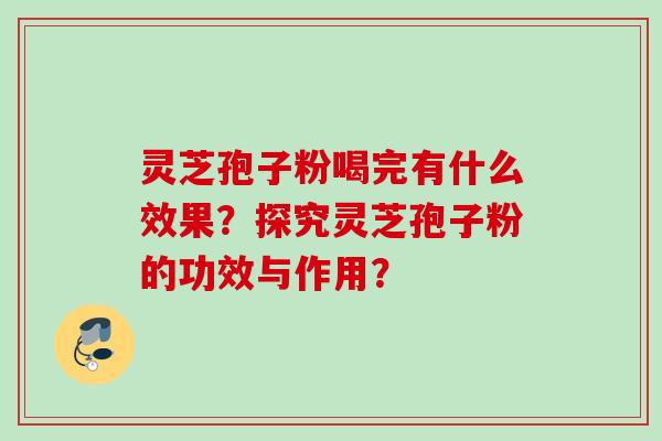 灵芝孢子粉喝完有什么效果？探究灵芝孢子粉的功效与作用？