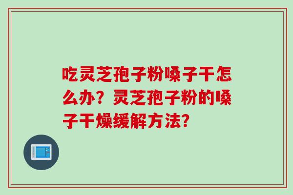 吃灵芝孢子粉嗓子干怎么办？灵芝孢子粉的嗓子干燥缓解方法？