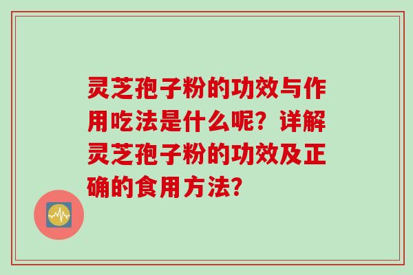 灵芝孢子粉的功效与作用吃法是什么呢？详解灵芝孢子粉的功效及正确的食用方法？