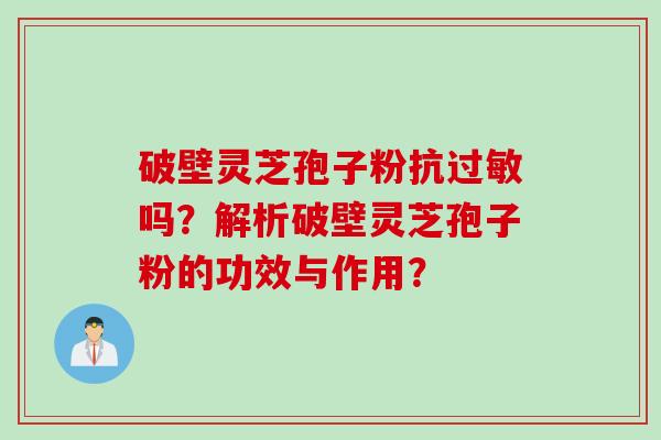 破壁灵芝孢子粉抗过敏吗？解析破壁灵芝孢子粉的功效与作用？