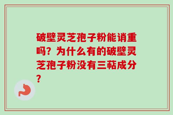 破壁灵芝孢子粉能诮重吗？为什么有的破壁灵芝孢子粉没有三萜成分？