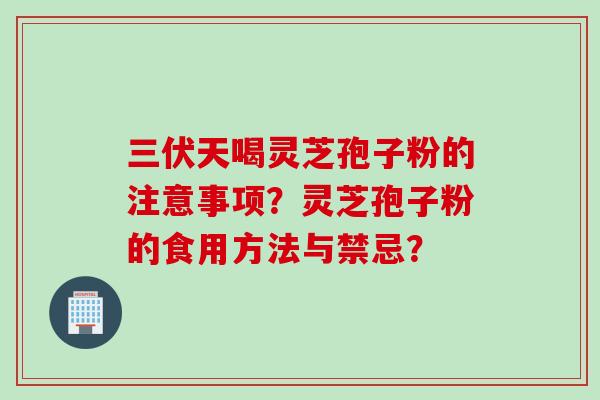 三伏天喝灵芝孢子粉的注意事项？灵芝孢子粉的食用方法与禁忌？