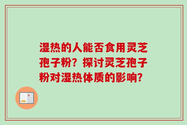 湿热的人能否食用灵芝孢子粉？探讨灵芝孢子粉对湿热体质的影响？
