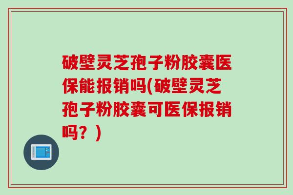 破壁灵芝孢子粉胶囊医保能报销吗(破壁灵芝孢子粉胶囊可医保报销吗？)