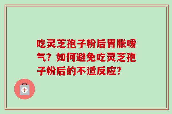 吃灵芝孢子粉后胃胀嗳气？如何避免吃灵芝孢子粉后的不适反应？