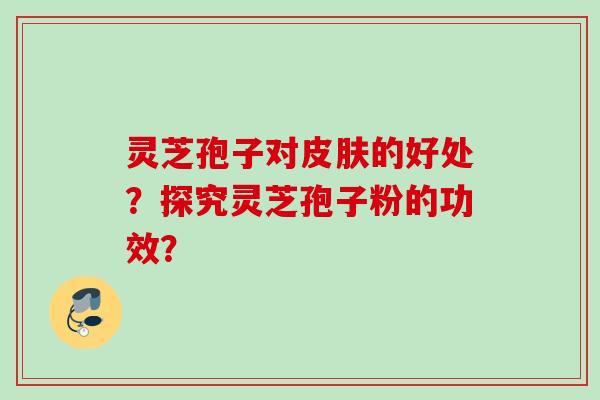 灵芝孢子对皮肤的好处？探究灵芝孢子粉的功效？