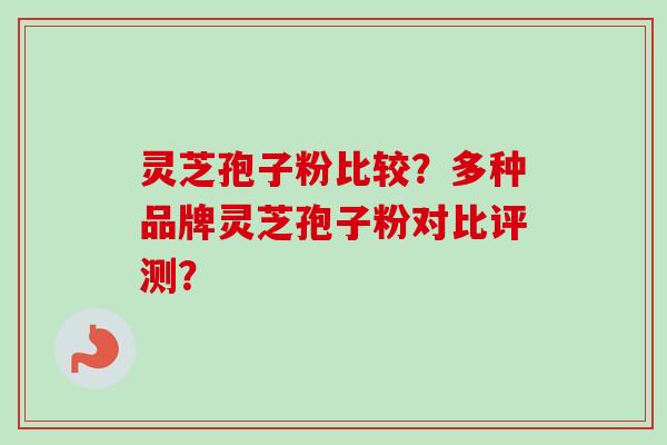 灵芝孢子粉比较？多种品牌灵芝孢子粉对比评测？