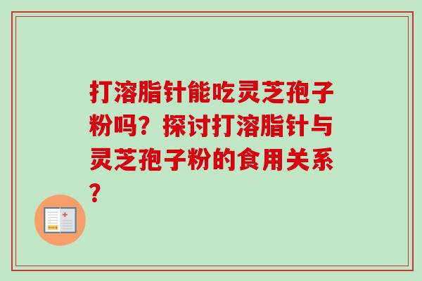 打溶脂针能吃灵芝孢子粉吗？探讨打溶脂针与灵芝孢子粉的食用关系？