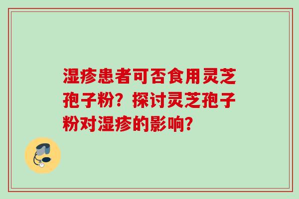 湿疹患者可否食用灵芝孢子粉？探讨灵芝孢子粉对湿疹的影响？