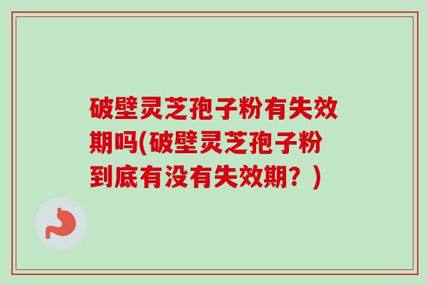 破壁灵芝孢子粉有失效期吗(破壁灵芝孢子粉到底有没有失效期？)