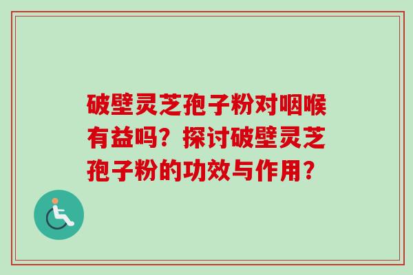 破壁灵芝孢子粉对咽喉有益吗？探讨破壁灵芝孢子粉的功效与作用？