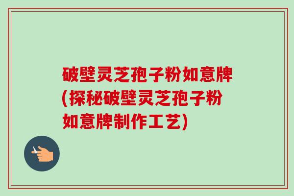 破壁灵芝孢子粉如意牌(探秘破壁灵芝孢子粉如意牌制作工艺)