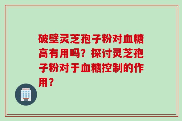 破壁灵芝孢子粉对高有用吗?探讨灵芝孢子粉对于控制的作用? 破壁灵芝孢子粉对高有用吗?探讨灵芝孢子粉对于控制的作用?