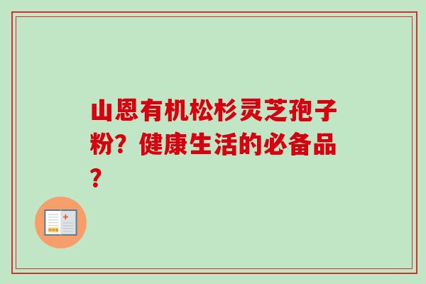 山恩有机松杉灵芝孢子粉？健康生活的必备品？